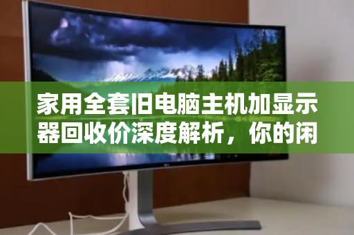 家用全套旧电脑主机加显示器回收价深度解析,你的闲置设备究竟值多少钱? 家用全套旧电脑主机加显示器回收价深度解析,你的闲置设备究竟值多少钱?