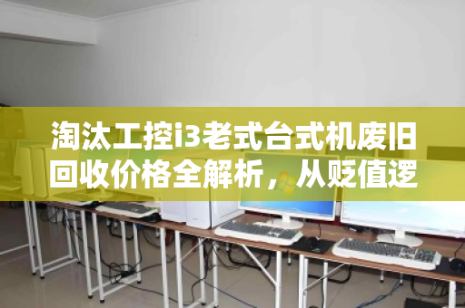 淘汰工控i3老式台式机废旧回收价格全解析,从贬值逻辑到变现指南 淘汰工控i3老式台式机废旧回收价格全解析,从贬值逻辑到变现指南