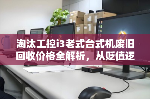 淘汰工控i3老式台式机废旧回收价格全解析,从贬值逻辑到变现指南 淘汰工控i3老式台式机废旧回收价格全解析,从贬值逻辑到变现指南