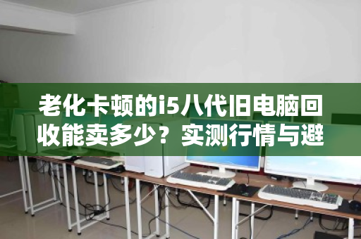老化卡顿的i5八代旧电脑回收能卖多少?实测行情与避坑指南 老化卡顿的i5八代旧电脑回收能卖多少?实测行情与避坑指南