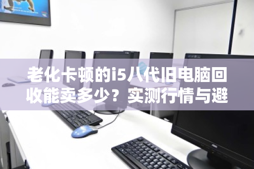 老化卡顿的i5八代旧电脑回收能卖多少?实测行情与避坑指南 老化卡顿的i5八代旧电脑回收能卖多少?实测行情与避坑指南