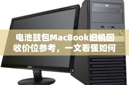 电池鼓包MacBook旧机回收价位参考，一文看懂如何避免踩坑