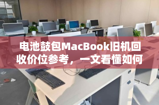 电池鼓包MacBook旧机回收价位参考，一文看懂如何避免踩坑