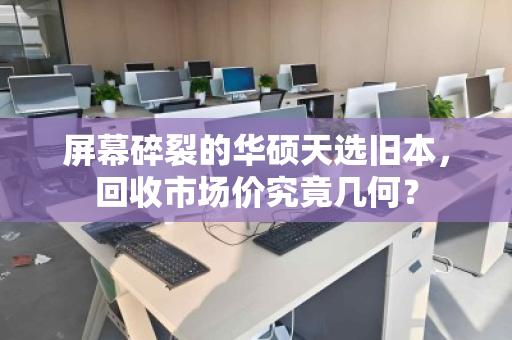 屏幕碎裂的华硕天选旧本,回收市场价究竟几何? 屏幕碎裂的华硕天选旧本,回收市场价究竟几何?