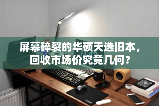 屏幕碎裂的华硕天选旧本,回收市场价究竟几何? 屏幕碎裂的华硕天选旧本,回收市场价究竟几何?