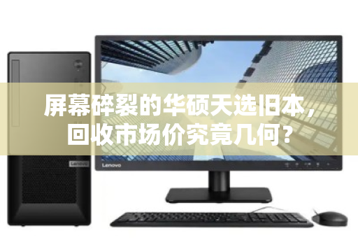 屏幕碎裂的华硕天选旧本,回收市场价究竟几何? 屏幕碎裂的华硕天选旧本,回收市场价究竟几何?
