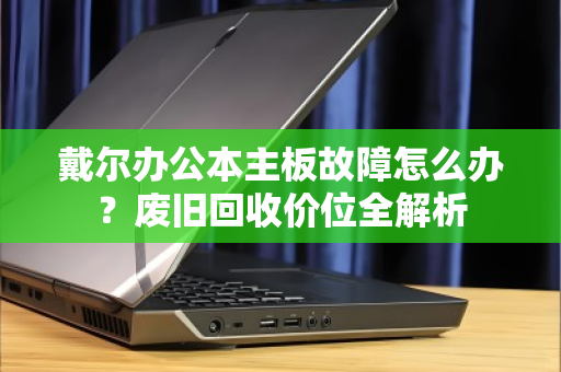 戴尔办公本主板故障怎么办?废旧回收价位全解析 戴尔办公本主板故障怎么办?废旧回收价位全解析