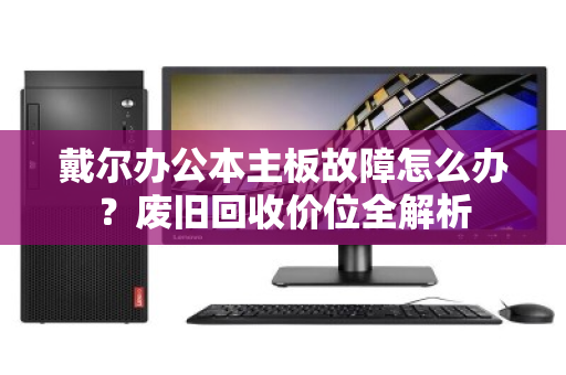 戴尔办公本主板故障怎么办?废旧回收价位全解析 戴尔办公本主板故障怎么办?废旧回收价位全解析