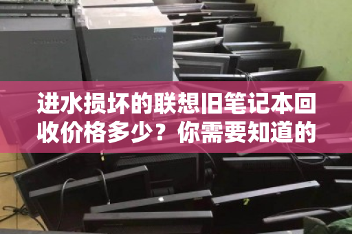 进水损坏的联想旧笔记本回收价格多少?你需要知道的真相 进水损坏的联想旧笔记本回收价格多少?你需要知道的真相