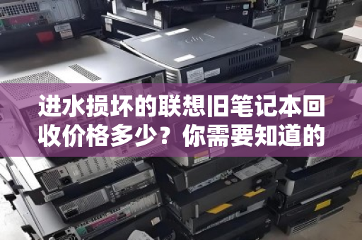 进水损坏的联想旧笔记本回收价格多少?你需要知道的真相 进水损坏的联想旧笔记本回收价格多少?你需要知道的真相