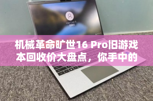 机械革命旷世16 Pro旧游戏本回收价大盘点，你手中的过气战神还值多少钱？
