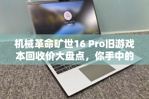 机械革命旷世16 Pro旧游戏本回收价大盘点，你手中的过气战神还值多少钱？