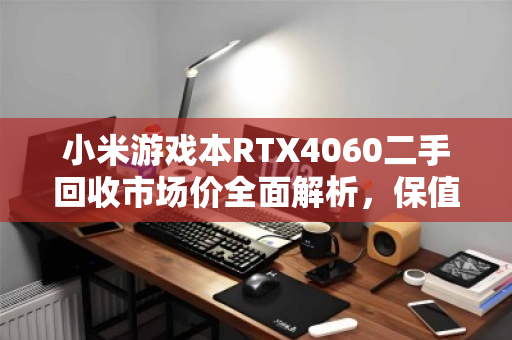 小米游戏本RTX4060二手回收市场价全面解析,保值率与行情深度调查 小米游戏本RTX4060二手回收市场价全面解析,保值率与行情深度调查