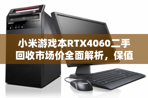 小米游戏本RTX4060二手回收市场价全面解析，保值率与行情深度调查
