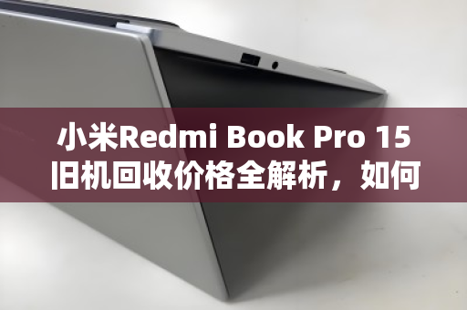 小米Redmi Book Pro 15旧机回收价格全解析，如何卖得更高、更放心？