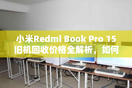 小米Redmi Book Pro 15旧机回收价格全解析，如何卖得更高、更放心？