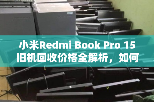 小米Redmi Book Pro 15旧机回收价格全解析，如何卖得更高、更放心？