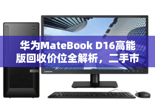 华为MateBook D16高能版回收价位全解析，二手市场行情与实用指南