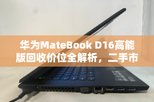 华为MateBook D16高能版回收价位全解析，二手市场行情与实用指南