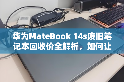 华为MateBook 14s废旧笔记本回收价全解析,如何让旧设备价值最大化 华为MateBook 14s废旧笔记本回收价全解析,如何让旧设备价值最大化