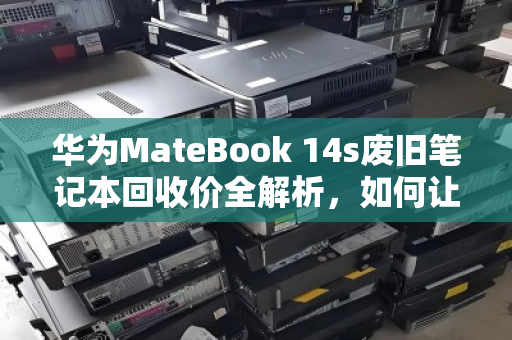 华为MateBook 14s废旧笔记本回收价全解析，如何让旧设备价值最大化