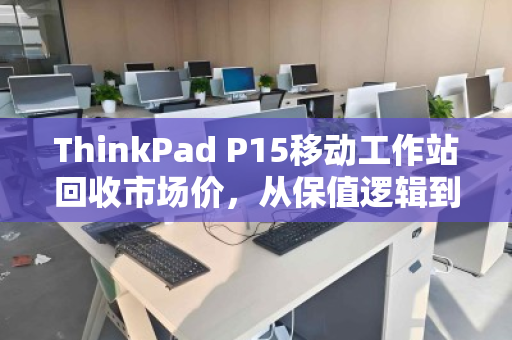 ThinkPad P15移动工作站回收市场价,从保值逻辑到高价变现的终极指南 ThinkPad P15移动工作站回收市场价,从保值逻辑到高价变现的终极指南