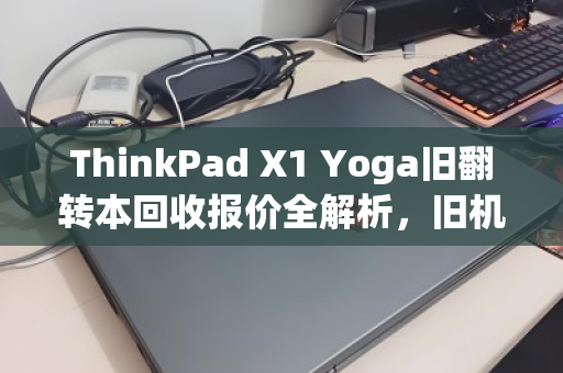 ThinkPad X1 Yoga旧翻转本回收报价全解析，旧机换新价值几何？
