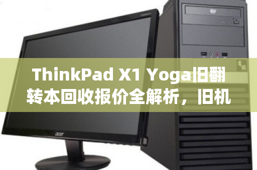 ThinkPad X1 Yoga旧翻转本回收报价全解析，旧机换新价值几何？