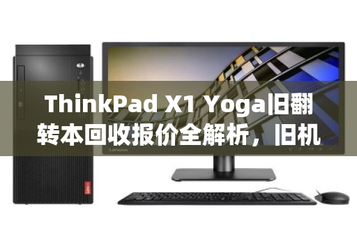 ThinkPad X1 Yoga旧翻转本回收报价全解析，旧机换新价值几何？