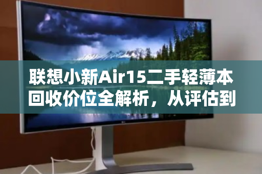 联想小新Air15二手轻薄本回收价位全解析,从评估到变现的实用指南 联想小新Air15二手轻薄本回收价位全解析,从评估到变现的实用指南