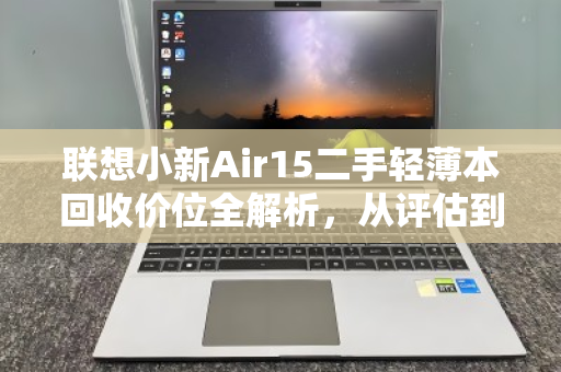联想小新Air15二手轻薄本回收价位全解析,从评估到变现的实用指南 联想小新Air15二手轻薄本回收价位全解析,从评估到变现的实用指南