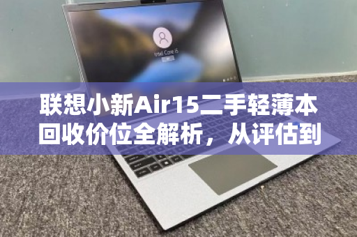 联想小新Air15二手轻薄本回收价位全解析，从评估到变现的实用指南