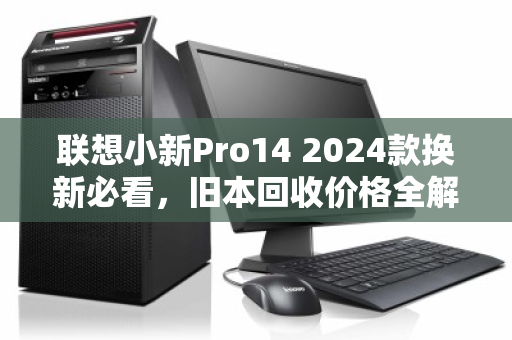 联想小新Pro14 2024款换新必看,旧本回收价格全解析与避坑指南 联想小新Pro14 2024款换新必看,旧本回收价格全解析与避坑指南