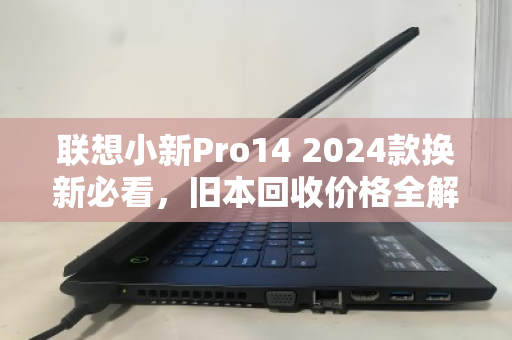 联想小新Pro14 2024款换新必看，旧本回收价格全解析与避坑指南