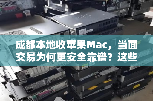 成都本地收苹果Mac,当面交易为何更安全靠谱?这些经验值得收藏 成都本地收苹果Mac,当面交易为何更安全靠谱?这些经验值得收藏
