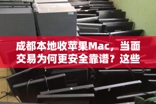 成都本地收苹果Mac，当面交易为何更安全靠谱？这些经验值得收藏