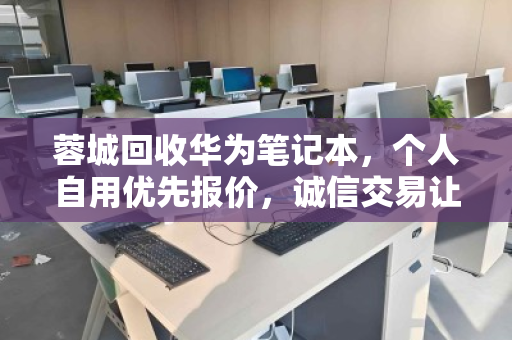 蓉城回收华为笔记本,个人自用优先报价,诚信交易让闲置焕发价值 蓉城回收华为笔记本,个人自用优先报价,诚信交易让闲置焕发价值