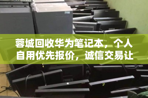 蓉城回收华为笔记本，个人自用优先报价，诚信交易让闲置焕发价值