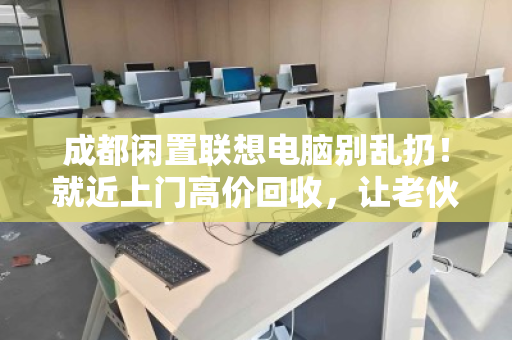 成都闲置联想电脑别乱扔！就近上门高价回收，让老伙计轻松变现