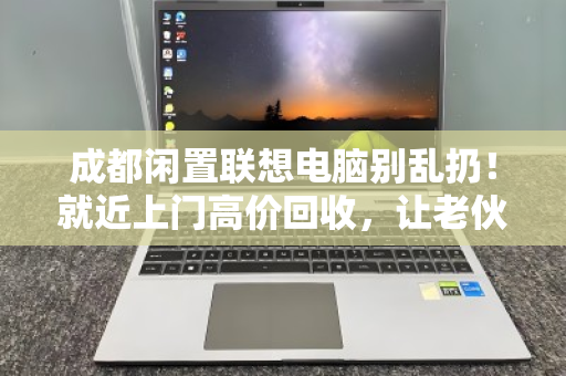 成都闲置联想电脑别乱扔！就近上门高价回收，让老伙计轻松变现