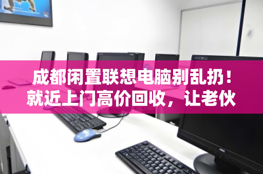 成都闲置联想电脑别乱扔！就近上门高价回收，让老伙计轻松变现