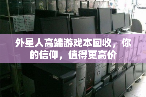 外星人高端游戏本回收,你的信仰,值得更高价 外星人高端游戏本回收,你的信仰,值得更高价