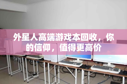 外星人高端游戏本回收,你的信仰,值得更高价 外星人高端游戏本回收,你的信仰,值得更高价