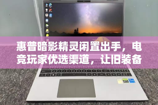惠普暗影精灵闲置出手,电竞玩家优选渠道,让旧装备焕发新价值 惠普暗影精灵闲置出手,电竞玩家优选渠道,让旧装备焕发新价值