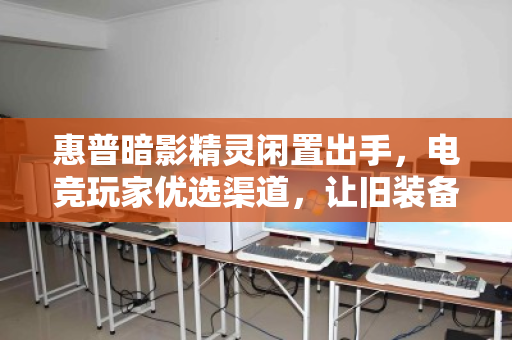 惠普暗影精灵闲置出手,电竞玩家优选渠道,让旧装备焕发新价值 惠普暗影精灵闲置出手,电竞玩家优选渠道,让旧装备焕发新价值
