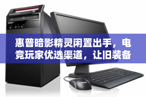 惠普暗影精灵闲置出手，电竞玩家优选渠道，让旧装备焕发新价值