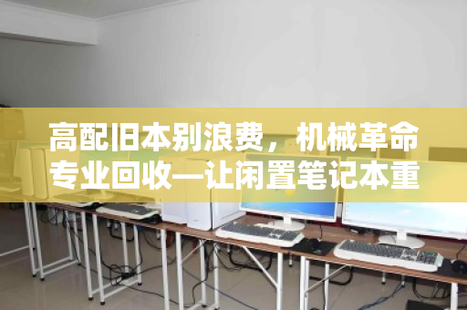 高配旧本别浪费,机械革命专业回收—让闲置笔记本重获新生 高配旧本别浪费,机械革命专业回收—让闲置笔记本重获新生