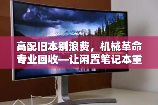 高配旧本别浪费,机械革命专业回收—让闲置笔记本重获新生 高配旧本别浪费,机械革命专业回收—让闲置笔记本重获新生