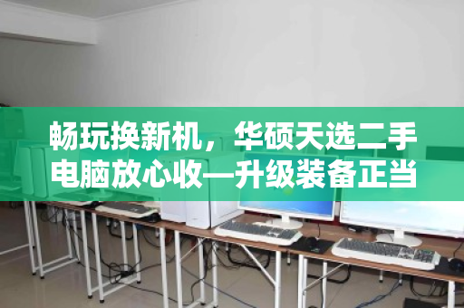畅玩换新机,华硕天选二手电脑放心收—升级装备正当时 畅玩换新机,华硕天选二手电脑放心收—升级装备正当时