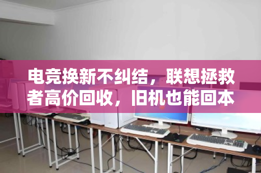 电竞换新不纠结,联想拯救者高价回收,旧机也能回本 电竞换新不纠结,联想拯救者高价回收,旧机也能回本